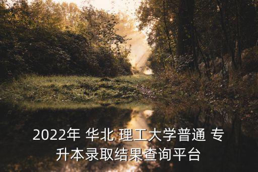 2022年 華北 理工大學(xué)普通 專升本錄取結(jié)果查詢平臺(tái)