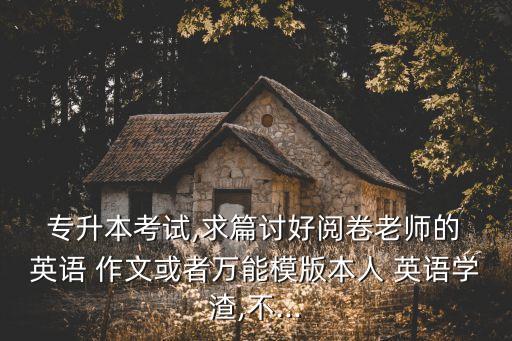  專升本考試,求篇討好閱卷老師的 英語 作文或者萬能模版本人 英語學(xué)渣,不...