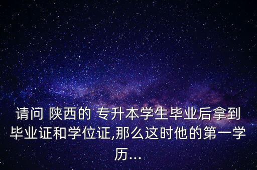 請(qǐng)問(wèn) 陜西的 專升本學(xué)生畢業(yè)后拿到畢業(yè)證和學(xué)位證,那么這時(shí)他的第一學(xué)歷...