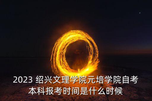 2023 紹興文理學(xué)院元培學(xué)院自考本科報(bào)考時(shí)間是什么時(shí)候