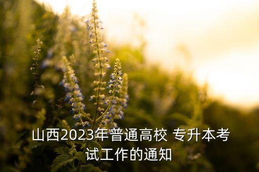  山西2023年普通高校 專升本考試工作的通知