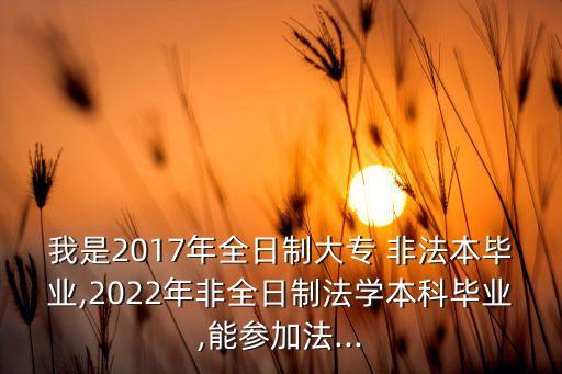 我是2017年全日制大專 非法本畢業(yè),2022年非全日制法學(xué)本科畢業(yè),能參加法...