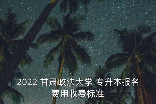 2022 甘肅政法大學(xué) 專升本報名費用收費標(biāo)準(zhǔn)