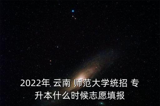 2022年 云南 師范大學(xué)統(tǒng)招 專(zhuān)升本什么時(shí)候志愿填報(bào)