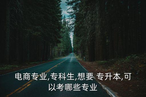 電商專業(yè),?？粕?想要 專升本,可以考哪些專業(yè)