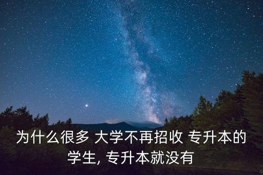 為什么很多 大學(xué)不再招收 專升本的學(xué)生, 專升本就沒有