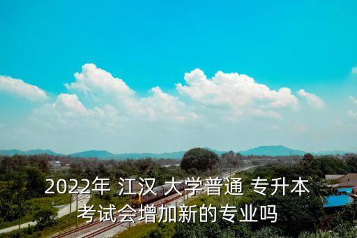 2022年 江漢 大學(xué)普通 專升本考試會增加新的專業(yè)嗎