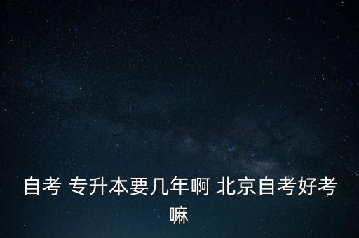 自考 專(zhuān)升本要幾年啊 北京自考好考嘛