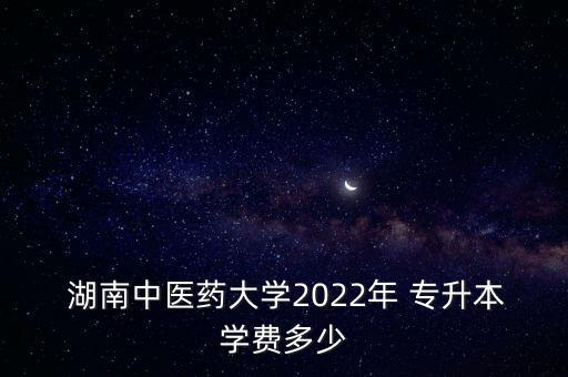  湖南中醫(yī)藥大學2022年 專升本學費多少