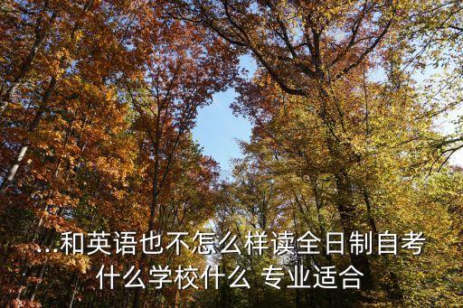 ...和英語也不怎么樣讀全日制自考什么學(xué)校什么 專業(yè)適合