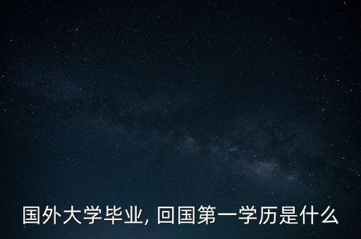 國外大學畢業(yè), 回國第一學歷是什么