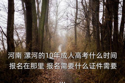 河南 漯河的10年成人高考什么時(shí)間 報(bào)名在那里 報(bào)名需要什么證件需要...