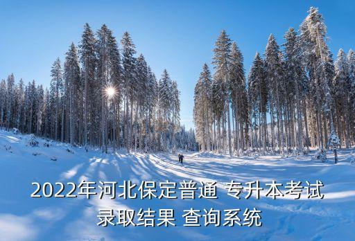 2022年河北保定普通 專升本考試 錄取結果 查詢系統(tǒng)