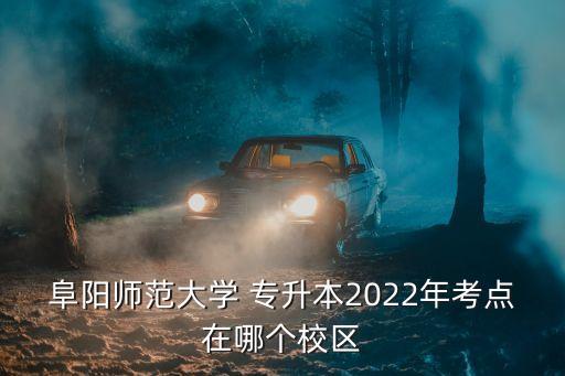 阜陽師范大學 專升本2022年考點在哪個校區(qū)