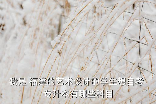 我是 福建的藝術(shù)設(shè)計的學(xué)生想自考 專升本有哪些科目