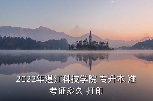 2022年湛江科技學(xué)院 專升本 準(zhǔn)考證多久 打印