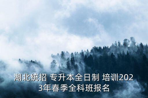 湖北統(tǒng)招 專升本全日制 培訓2023年春季全科班報名