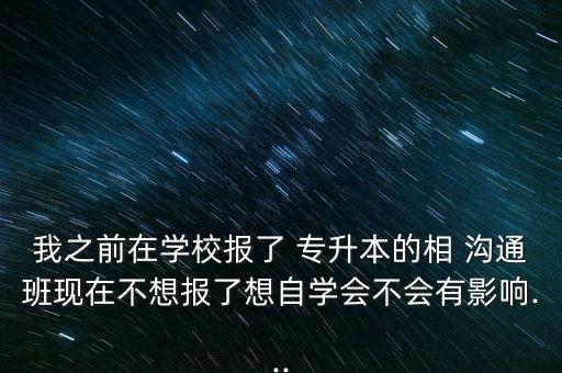 我之前在學校報了 專升本的相 溝通班現(xiàn)在不想報了想自學會不會有影響...