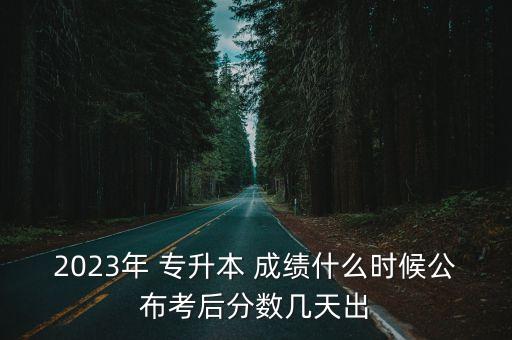 2023年 專升本 成績什么時候公布考后分數(shù)幾天出