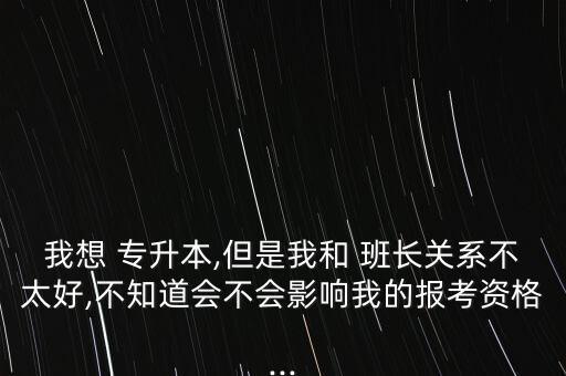 我想 專升本,但是我和 班長關(guān)系不太好,不知道會不會影響我的報考資格...