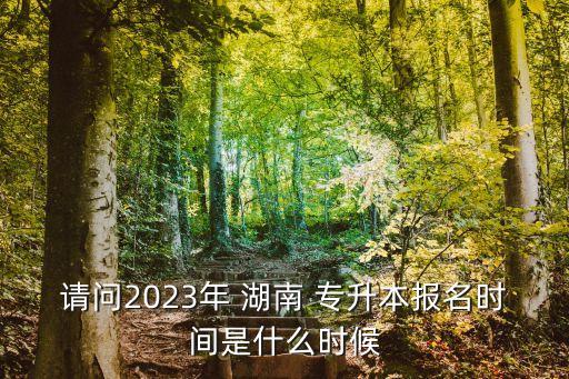 請(qǐng)問2023年 湖南 專升本報(bào)名時(shí)間是什么時(shí)候