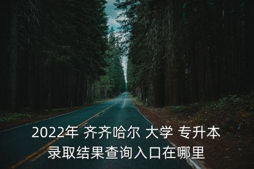 2022年 齊齊哈爾 大學(xué) 專升本錄取結(jié)果查詢?nèi)肟谠谀睦? class=