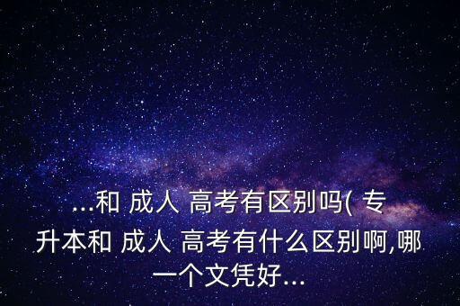 ...和 成人 高考有區(qū)別嗎( 專升本和 成人 高考有什么區(qū)別啊,哪一個文憑好...