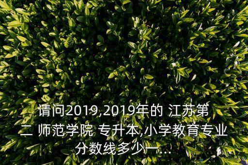 請問2019,2019年的 江蘇第二 師范學院 專升本,小學教育專業(yè)分數線多少一...