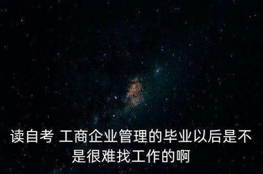 讀自考 工商企業(yè)管理的畢業(yè)以后是不是很難找工作的啊