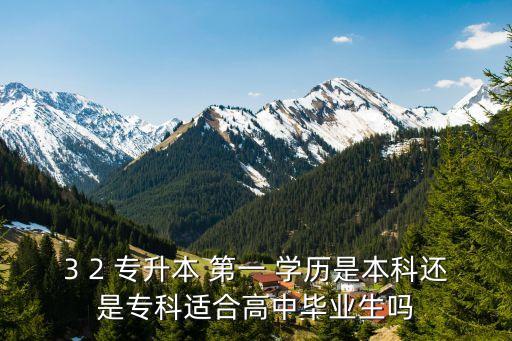 3 2 專升本 第一 學(xué)歷是本科還是專科適合高中畢業(yè)生嗎