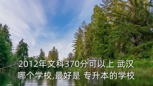 2012年文科370分可以上 武漢哪個(gè)學(xué)校,最好是 專升本的學(xué)校