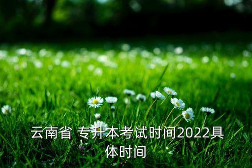  云南省 專升本考試時間2022具體時間