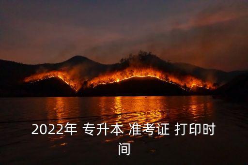 2022年 專升本 準(zhǔn)考證 打印時(shí)間