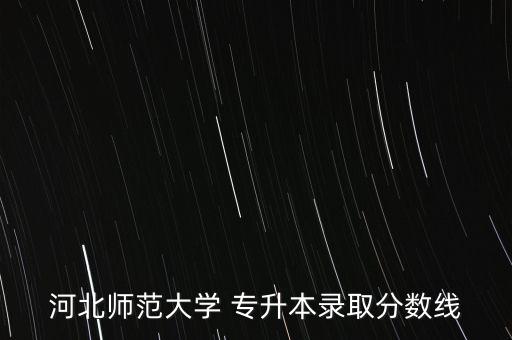 河北師范大學(xué) 專升本錄取分?jǐn)?shù)線