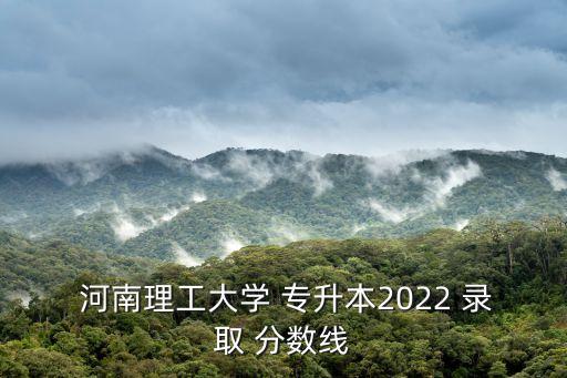  河南理工大學 專升本2022 錄取 分數(shù)線