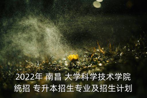 2022年 南昌 大學(xué)科學(xué)技術(shù)學(xué)院統(tǒng)招 專升本招生專業(yè)及招生計(jì)劃