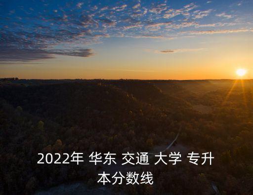 2022年 華東 交通 大學(xué) 專升本分數(shù)線