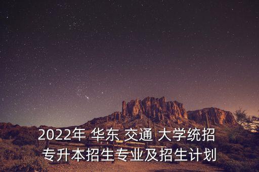 2022年 華東 交通 大學(xué)統(tǒng)招 專升本招生專業(yè)及招生計劃