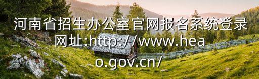  河南省招生辦公室官網(wǎng)報名系統(tǒng)登錄網(wǎng)址:http://www.heao.gov.cn/