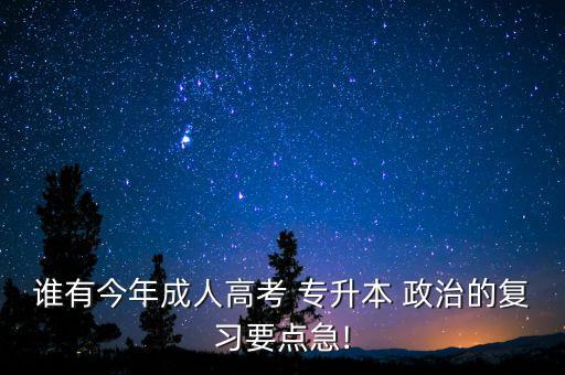 誰有今年成人高考 專升本 政治的復(fù)習(xí)要點(diǎn)急!