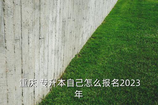  重慶 專升本自己怎么報(bào)名2023年