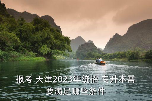 報(bào)考 天津2023年統(tǒng)招 專升本需要滿足哪些條件