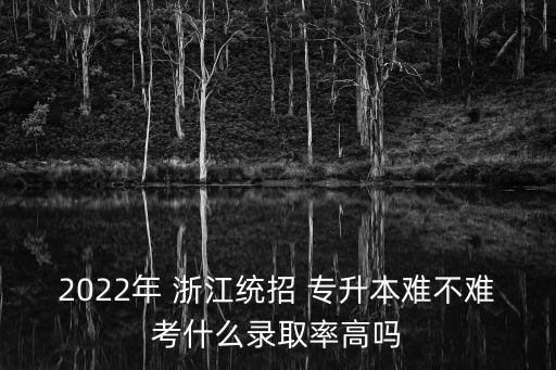 2022年 浙江統(tǒng)招 專升本難不難考什么錄取率高嗎