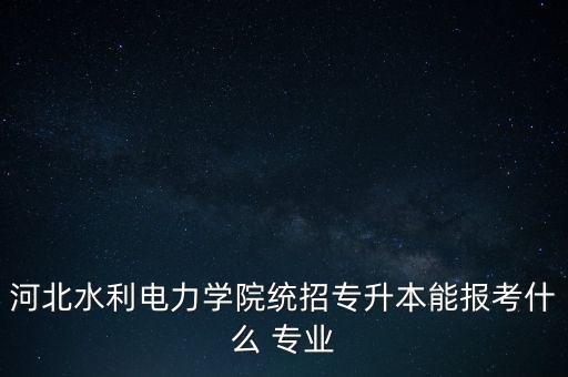 河北水利電力學院統(tǒng)招專升本能報考什么 專業(yè)