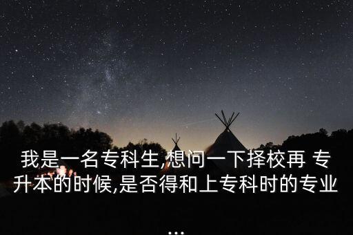 我是一名專科生,想問一下?lián)裥Ｔ?專升本的時候,是否得和上?？茣r的專業(yè)...