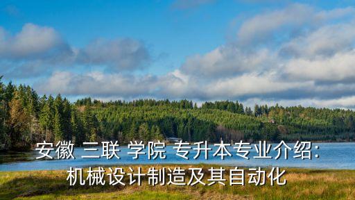 安徽 三聯(lián) 學(xué)院 專升本專業(yè)介紹:機(jī)械設(shè)計(jì)制造及其自動(dòng)化