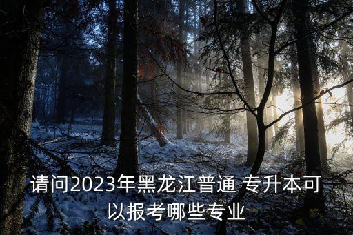 請(qǐng)問(wèn)2023年黑龍江普通 專(zhuān)升本可以報(bào)考哪些專(zhuān)業(yè)