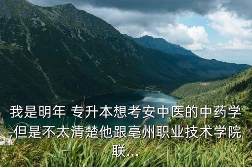 我是明年 專升本想考安中醫(yī)的中藥學(xué),但是不太清楚他跟亳州職業(yè)技術(shù)學(xué)院聯(lián)...