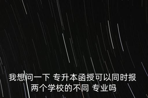 我想問一下 專升本函授可以同時報 兩個學校的不同 專業(yè)嗎