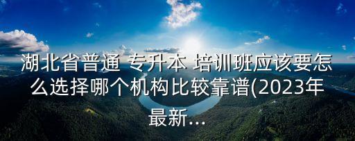 湖北省普通 專升本 培訓(xùn)班應(yīng)該要怎么選擇哪個(gè)機(jī)構(gòu)比較靠譜(2023年最新...